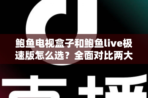 鲍鱼电视盒子和鲍鱼live极速版怎么选?全面对比两大热门观影方案,助你轻松找到最适合的家庭娱乐方式 鲍鱼电视盒子和鲍鱼live极速版怎么选?全面对比两大热门观影方案,助你轻松找到最适合的家庭娱乐方式