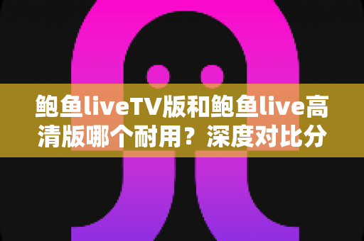 鲍鱼liveTV版和鲍鱼live高清版哪个耐用?深度对比分析与选购指南助你做出明智选择 鲍鱼liveTV版和鲍鱼live高清版哪个耐用?深度对比分析与选购指南助你做出明智选择