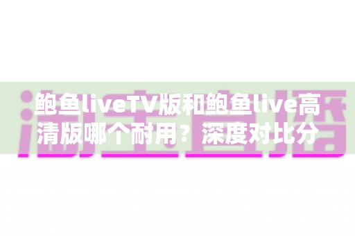 鲍鱼liveTV版和鲍鱼live高清版哪个耐用?深度对比分析与选购指南助你做出明智选择 鲍鱼liveTV版和鲍鱼live高清版哪个耐用?深度对比分析与选购指南助你做出明智选择