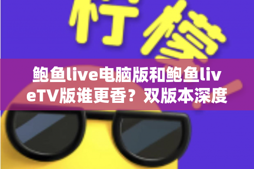 鲍鱼live电脑版和鲍鱼liveTV版谁更香?双版本深度横评,帮你找到最合适的大屏直播体验方案 鲍鱼live电脑版和鲍鱼liveTV版谁更香?双版本深度横评,帮你找到最合适的大屏直播体验方案