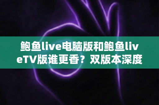 鲍鱼live电脑版和鲍鱼liveTV版谁更香?双版本深度横评,帮你找到最合适的大屏直播体验方案 鲍鱼live电脑版和鲍鱼liveTV版谁更香?双版本深度横评,帮你找到最合适的大屏直播体验方案