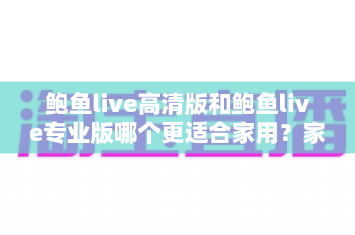 鲍鱼live高清版和鲍鱼live专业版哪个更适合家用？家庭用户必看的深度对比与选购指南