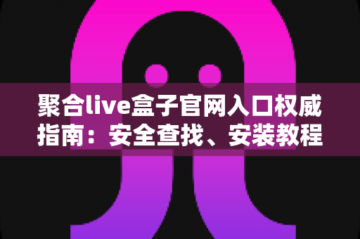聚合live盒子官网入口权威指南:安全查找、安装教程与使用技巧一站式解析 聚合live盒子官网入口权威指南:安全查找、安装教程与使用技巧一站式解析