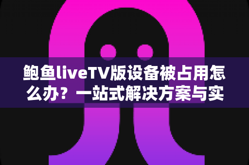鲍鱼liveTV版设备被占用怎么办?一站式解决方案与实用排查指南全解析 鲍鱼liveTV版设备被占用怎么办?一站式解决方案与实用排查指南全解析
