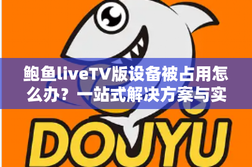 鲍鱼liveTV版设备被占用怎么办?一站式解决方案与实用排查指南全解析 鲍鱼liveTV版设备被占用怎么办?一站式解决方案与实用排查指南全解析