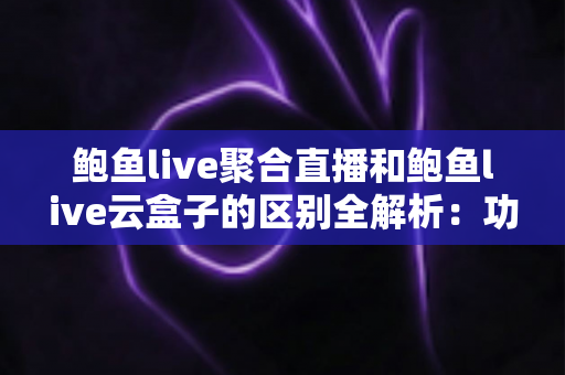 鲍鱼live聚合直播和鲍鱼live云盒子的区别全解析:功能对比、使用场景与选择指南 鲍鱼live聚合直播和鲍鱼live云盒子的区别全解析:功能对比、使用场景与选择指南