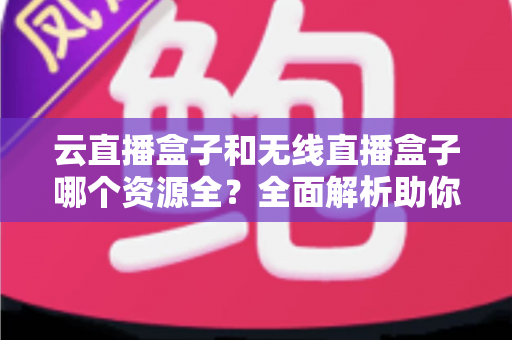 云直播盒子和无线直播盒子哪个资源全?全面解析助你选购不踩坑 云直播盒子和无线直播盒子哪个资源全?全面解析助你选购不踩坑