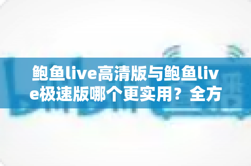 鲍鱼live高清版与鲍鱼live极速版哪个更实用?全方位深度对比分析,帮你选对版本不踩坑 鲍鱼live高清版与鲍鱼live极速版哪个更实用?全方位深度对比分析,帮你选对版本不踩坑