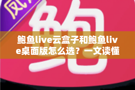鲍鱼live云盒子和鲍鱼live桌面版怎么选？一文读懂两大版本差异，找到最适合你的使用方案