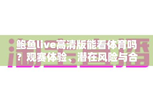 鲍鱼live高清版能看体育吗？观赛体验、潜在风险与合法替代方案全解析