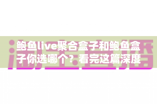 鲍鱼live聚合盒子和鲍鱼盒子你选哪个？看完这篇深度对比再决定