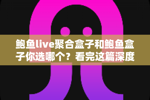 鲍鱼live聚合盒子和鲍鱼盒子你选哪个？看完这篇深度对比再决定