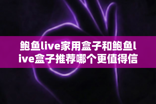 鲍鱼live家用盒子和鲍鱼live盒子推荐哪个更值得信赖？一文读懂选购逻辑与避坑指南