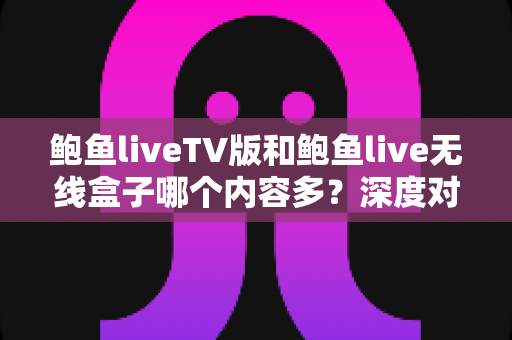 鲍鱼liveTV版和鲍鱼live无线盒子哪个内容多?深度对比解析两大平台的资源差异与选购指南 鲍鱼liveTV版和鲍鱼live无线盒子哪个内容多?深度对比解析两大平台的资源差异与选购指南