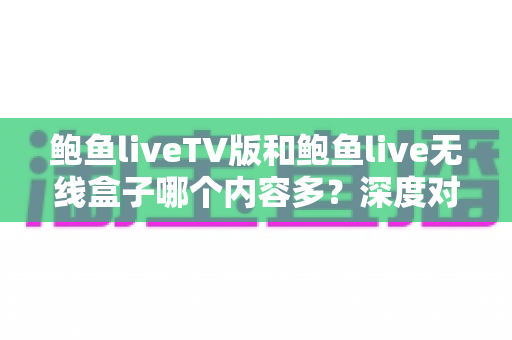 鲍鱼liveTV版和鲍鱼live无线盒子哪个内容多?深度对比解析两大平台的资源差异与选购指南 鲍鱼liveTV版和鲍鱼live无线盒子哪个内容多?深度对比解析两大平台的资源差异与选购指南