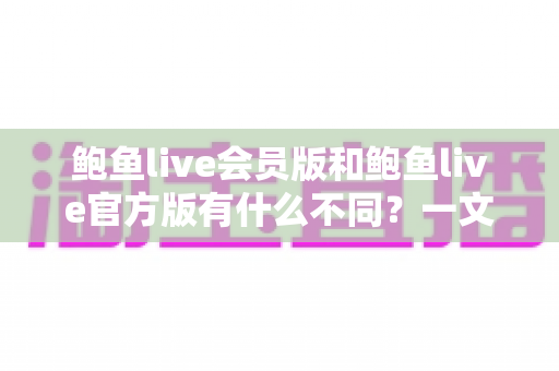 鲍鱼live会员版和鲍鱼live官方版有什么不同？一文读懂两大版本的核心差异与选择建议