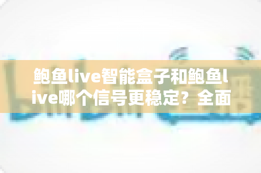 鲍鱼live智能盒子和鲍鱼live哪个信号更稳定？全面对比解析与选购指南