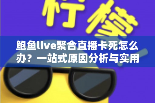 鲍鱼live聚合直播卡死怎么办?一站式原因分析与实用修复指南,助你告别卡顿重获流畅体验 鲍鱼live聚合直播卡死怎么办?一站式原因分析与实用修复指南,助你告别卡顿重获流畅体验