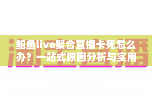 鲍鱼live聚合直播卡死怎么办？一站式原因分析与实用修复指南，助你告别卡顿重获流畅体验