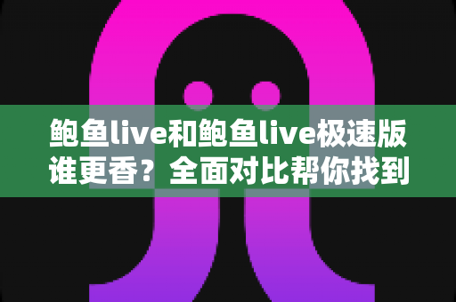 鲍鱼live和鲍鱼live极速版谁更香？全面对比帮你找到最适合自己的直播神器