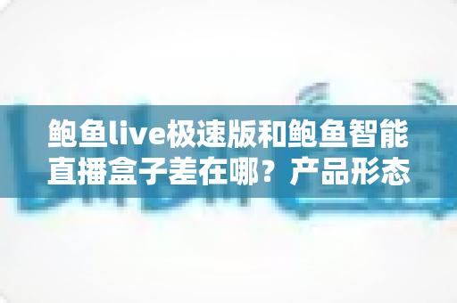 鲍鱼live极速版和鲍鱼智能直播盒子差在哪?产品形态、核心功能与选购建议一文读懂 鲍鱼live极速版和鲍鱼智能直播盒子差在哪?产品形态、核心功能与选购建议一文读懂