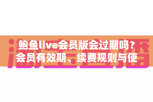 鲍鱼live会员版会过期吗?会员有效期、续费规则与使用全攻略详解 鲍鱼live会员版会过期吗?会员有效期、续费规则与使用全攻略详解