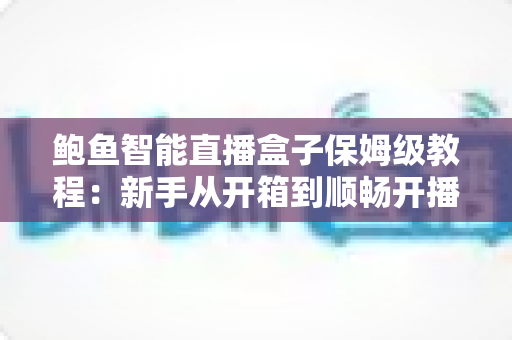 鲍鱼智能直播盒子保姆级教程:新手从开箱到顺畅开播的全流程实战指南 鲍鱼智能直播盒子保姆级教程:新手从开箱到顺畅开播的全流程实战指南