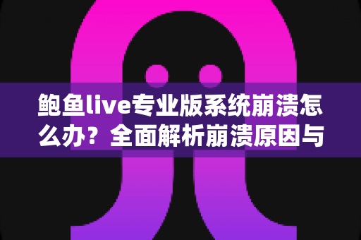 鲍鱼live专业版系统崩溃怎么办？全面解析崩溃原因与快速修复指南