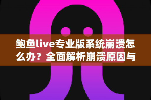 鲍鱼live专业版系统崩溃怎么办？全面解析崩溃原因与快速修复指南