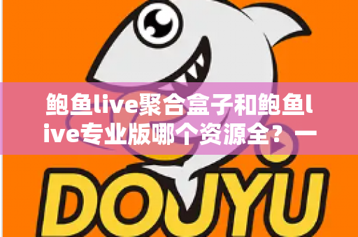 鲍鱼live聚合盒子和鲍鱼live专业版哪个资源全?一文读懂两大版本资源差异与选择攻略 鲍鱼live聚合盒子和鲍鱼live专业版哪个资源全?一文读懂两大版本资源差异与选择攻略