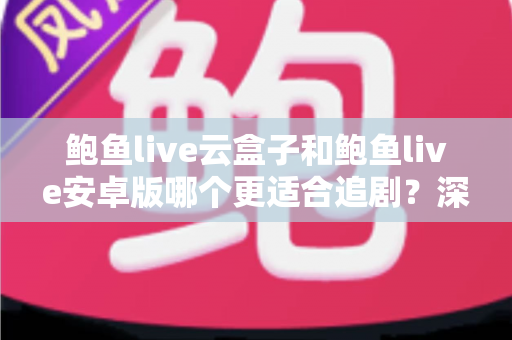 鲍鱼live云盒子和鲍鱼live安卓版哪个更适合追剧?深度对比与选购全指南 鲍鱼live云盒子和鲍鱼live安卓版哪个更适合追剧?深度对比与选购全指南