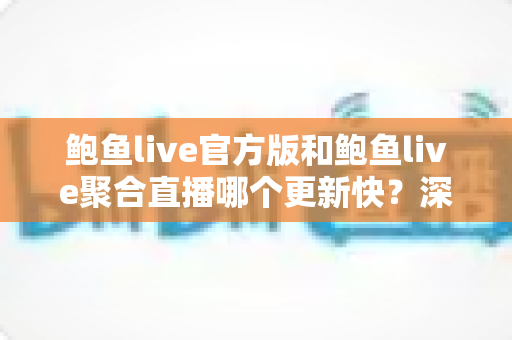 鲍鱼live官方版和鲍鱼live聚合直播哪个更新快？深度解析版本更新速度与选择指南