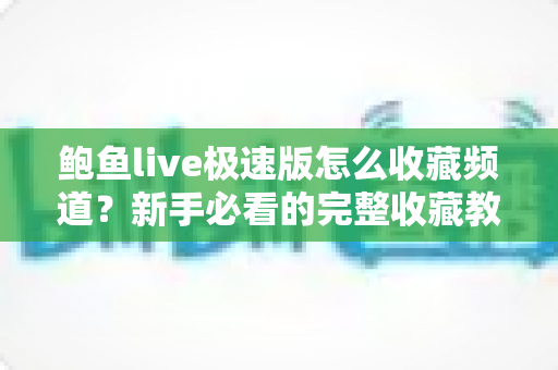 鲍鱼live极速版怎么收藏频道?新手必看的完整收藏教程与实用技巧指南 鲍鱼live极速版怎么收藏频道?新手必看的完整收藏教程与实用技巧指南