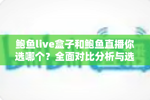 鲍鱼live盒子和鲍鱼直播你选哪个？全面对比分析与选购指南，帮你找到最适合自己的观看方案