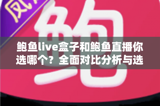 鲍鱼live盒子和鲍鱼直播你选哪个？全面对比分析与选购指南，帮你找到最适合自己的观看方案