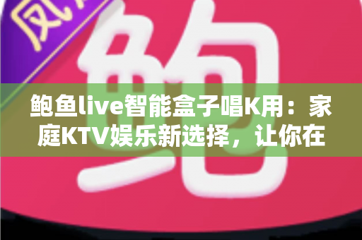 鲍鱼live智能盒子唱K用:家庭KTV娱乐新选择,让你在家轻松嗨唱不停 鲍鱼live智能盒子唱K用:家庭KTV娱乐新选择,让你在家轻松嗨唱不停