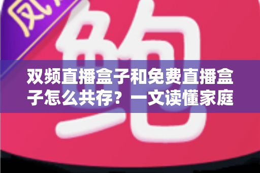 双频直播盒子和免费直播盒子怎么共存？一文读懂家庭观影双盒搭配方案与实用指南