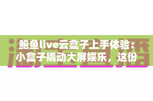 鲍鱼live云盒子上手体验:小盒子撬动大屏娱乐,这份实测报告请收好 鲍鱼live云盒子上手体验:小盒子撬动大屏娱乐,这份实测报告请收好