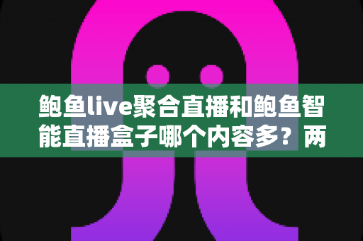 鲍鱼live聚合直播和鲍鱼智能直播盒子哪个内容多?两大平台内容量全方位深度对比与实用选择指南 鲍鱼live聚合直播和鲍鱼智能直播盒子哪个内容多?两大平台内容量全方位深度对比与实用选择指南