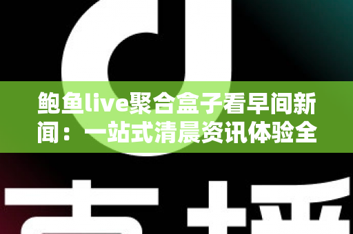 鲍鱼live聚合盒子看早间新闻：一站式清晨资讯体验全指南