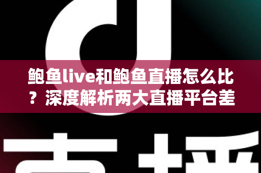 鲍鱼live和鲍鱼直播怎么比？深度解析两大直播平台差异与选择全攻略
