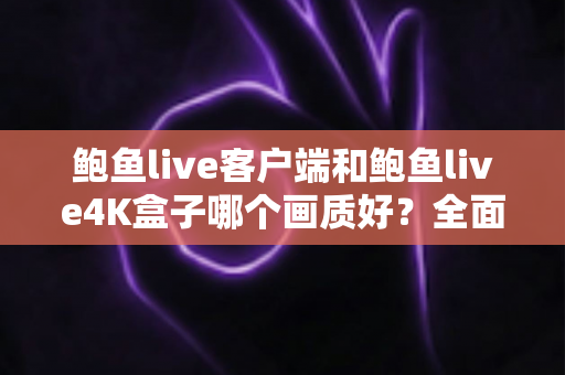鲍鱼live客户端和鲍鱼live4K盒子哪个画质好?全面深度对比分析助你做出最佳选择 鲍鱼live客户端和鲍鱼live4K盒子哪个画质好?全面深度对比分析助你做出最佳选择
