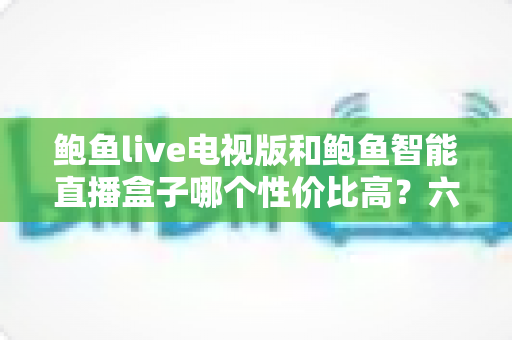 鲍鱼live电视版和鲍鱼智能直播盒子哪个性价比高?六大维度深度对比,帮你把钱花在刀刃上 鲍鱼live电视版和鲍鱼智能直播盒子哪个性价比高?六大维度深度对比,帮你把钱花在刀刃上