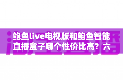 鲍鱼live电视版和鲍鱼智能直播盒子哪个性价比高?六大维度深度对比,帮你把钱花在刀刃上 鲍鱼live电视版和鲍鱼智能直播盒子哪个性价比高?六大维度深度对比,帮你把钱花在刀刃上