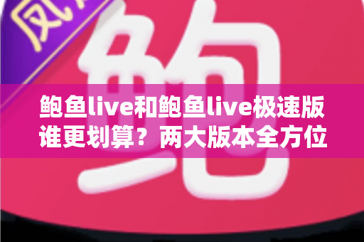 鲍鱼live和鲍鱼live极速版谁更划算？两大版本全方位对比与省钱选择指南