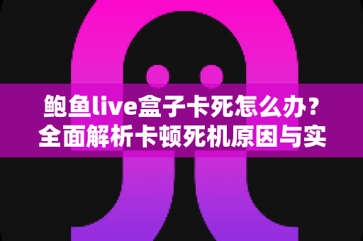 鲍鱼live盒子卡死怎么办？全面解析卡顿死机原因与实用解决指南