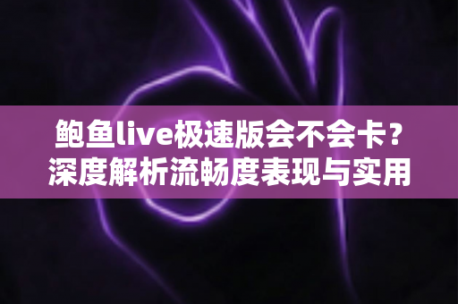 鲍鱼live极速版会不会卡？深度解析流畅度表现与实用优化全攻略