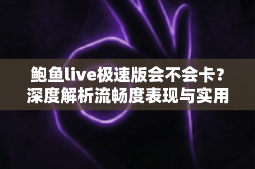 鲍鱼live极速版会不会卡？深度解析流畅度表现与实用优化全攻略