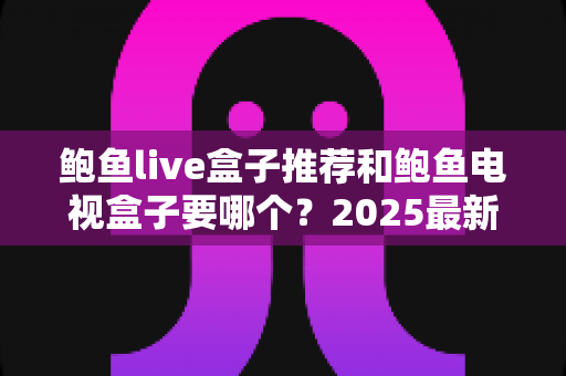 鲍鱼live盒子推荐和鲍鱼电视盒子要哪个?2025最新选购指南一次看懂两大热门盒子 鲍鱼live盒子推荐和鲍鱼电视盒子要哪个?2025最新选购指南一次看懂两大热门盒子