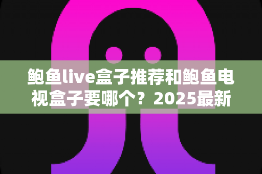 鲍鱼live盒子推荐和鲍鱼电视盒子要哪个?2025最新选购指南一次看懂两大热门盒子 鲍鱼live盒子推荐和鲍鱼电视盒子要哪个?2025最新选购指南一次看懂两大热门盒子